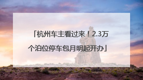 杭州车主看过来！2.3万个泊位停车包月明起开办